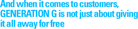 And when it comes to customers, GENERATION G is not just about giving it all away for free