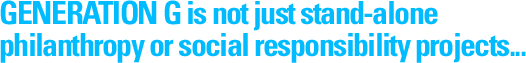 GENERATION G is not just stand-alone philanthropy or social responsibility projects...